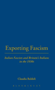 Title: Exporting Fascism: Italian Fascists and Britain's Italians in the 1930s, Author: Claudia Baldoli