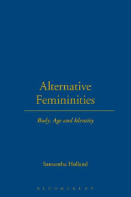 Title: Alternative Femininities: Body, Age and Identity / Edition 1, Author: Samantha Holland