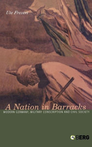 Title: A Nation in Barracks: Conscription, Military Service and Civil Society in Modern Germany, Author: Ute Frevert