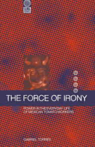 Title: The Force of Irony: Power in the Everyday Life of Mexican Tomato Workers, Author: Gabriel Torres