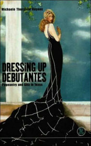 Title: Dressing Up Debutantes: Pageantry and Glitz in Texas, Author: Michaele Thurgood Haynes