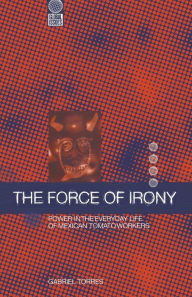 Title: Force of Irony: Power In The Everyday Life of Tomato Workers in Western Mexico, Author: Gabriel Torres