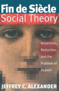 Title: Fin De Siecle Social Theory: Relativism, Reduction and the Problem of Reason, Author: Jeffrey C. Alexander