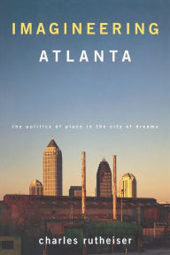 Title: Imagineering Atlanta: The Politics of Place in the City of Dreams, Author: Charles Rutheiser