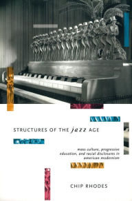 Title: Structures of the Jazz Age: Mass Culture, Progressive Education and Racial Disclosures in American Modernism, Author: Chip Rhodes
