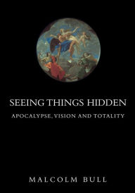 Title: Seeing Things Hidden: Apocalypse, Vision and Totality, Author: Malcolm Bull