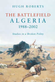 Title: The Battlefield: Algeria 1988-2002: Studies in a Broken Polity, Author: Hugh Roberts