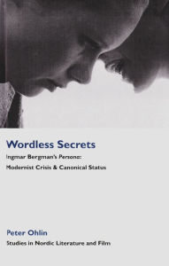 Title: Wordless Secrets: Ingmar Bergman's Persona: Modernist Crisis and Canonical Status, Author: Peter Ohlin