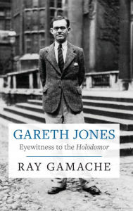 Title: Gareth Jones - Eyewitness to the Holodomor: Eyewitness to the Holodomor, Author: Ray Gamache