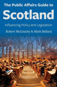 Title: The Public Affairs Guide to Scotland: Influencing Policy and Legislation, Author: Robert McGeachy