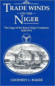Title: Trade Winds on the Niger: Saga of the Royal Niger Company, 1830-1971, Author: Geoffrey L. Baker