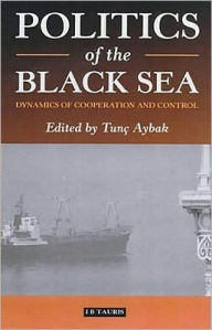 Title: Politics of the Black Sea: Dynamics of Cooperation and Conflict, Author: Tunc Aybak