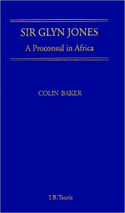 Title: Sir Glyn Jones: A Proconsul in Africa, Author: Colin Baker