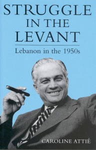 Title: Struggle in the Levant: Lebanon in the 1950s, Author: Caroline Attie
