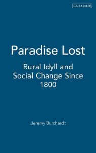 Title: Paradise Lost: Rural Idyll and Social Change Since 1800, Author: Jeremy Burchardt