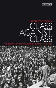 Title: Class Against Class: The Communist Party in Britain Between the Wars, Author: Matthew Worley