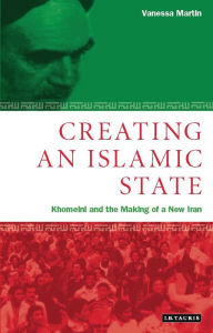 Title: Creating an Islamic State: Khomeini and the Making of a New Iran, Author: Vanessa Martin