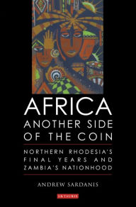 Title: Africa, Another Side of the Coin: Northern Rhodesia's Final Years and Zambia's Nationhood, Author: Andrew Sardanis
