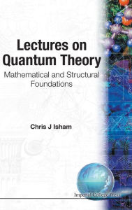 Title: Lectures on Quantum Theory: Mathematical and Structural Foundations, Author: Chris J Isham