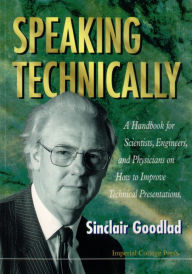 Title: Speaking Technically: A Handbook For Scientists, Engineers And Physicians On How To Improve Technical Presentations, Author: Sinclair Goodlad