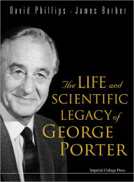 Title: The Life And Scientific Legacy Of George Porter, Author: David Phillips