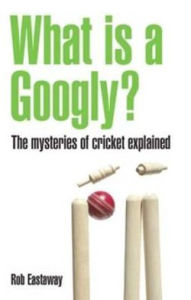 Title: What Is a Googly?: The Mysteries of Cricket Explained, Author: Rob Eastaway