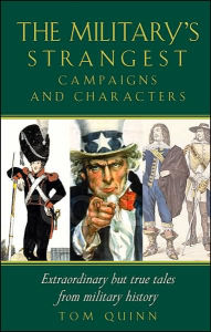 Title: The Military's Strangest Campaigns & Characters: Extraordinary but True Tales from Military History, Author: Tom Quinn