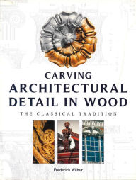 Title: Carving Architectural Detail in Wood: The Classical Tradition, Author: Frederick Wilbur