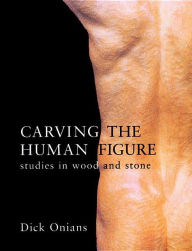 Title: Carving the Human Figure: Studies in Wood and Stone, Author: Dick Onians