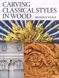 Title: Carving Classical Styles in Wood, Author: Frederick Wilbur