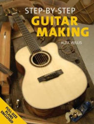 Title: Step-By-Step Guitar Making, Author: Alex Willis