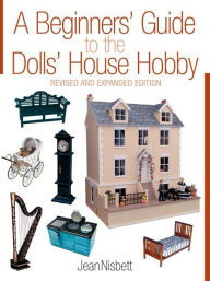 Title: A Beginners' Guide to the Dolls' House Hobby: Revised and Expanded Edition, Author: Jean Nisbett