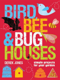 Title: Bird, Bee & Bug Houses: Simple Projects for Your Garden, Author: Derek Jones