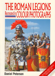 Title: The Roman Legions Recreated In Color Photographs, Author: D Peterson