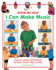 Title: Show Me How: I Can Make Music: Easy-to-Make Instruments for Kids Shown Step by Step, Author: Michael Purton