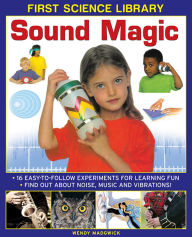 Title: First Science Library: Sound Magic: How Does Sound Travel? Can You Feel Sound, Can You Trap It? 16 Easy-to-Follow Experiments Teach 5 to 7 year-olds All About Noise, Music and Vibrations., Author: Wendy Madgwick