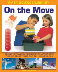 Title: First Science Library: On The Move: Why Is Ice Slippery? What Are Gears? 15 Easy-To-Follow Experiments Teach 5 To 7 Year-Olds All About Things That Go - Including You!, Author: Wendy Madgwick