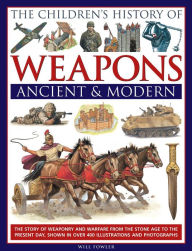 Title: The Children's History Of Weapons: Ancient And Modern: The Story Of Weaponry And Warfare From The Stone Age To The Present Day, Shown In Over 400 Illustrations And Photographs, Author: Will Fowler