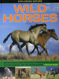 Title: Wild Horses: See the beauty, speed and power of these graceful creatures and their relatives, with 190 exciting pictures, Author: Michael Bright