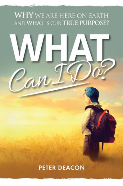 What Can I Do?: Why we are here on Earth and what is our true purpose?