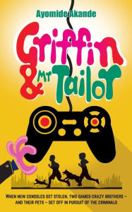 Title: Griffin & Mr Tailor: When new consoles get stolen, two games crazy brothers - and their pets - set off in pursuit of the criminals, Author: Ayomide Akande