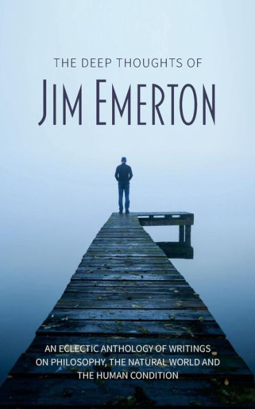 The Deep Thoughts of Jim Emerton: An eclectic anthology of writings on philosophy, the natural world and the human condition.