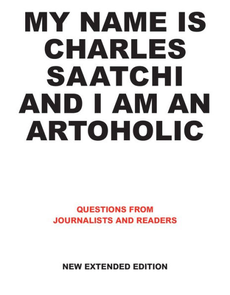 My Name is Charles Saatchi and I am an Artoholic. New Extended Edition: Questions from Journalists and Readers