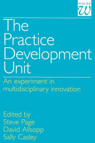Title: The Practice Development Unit: An Experiment in Multi-Disciplinary Innovation / Edition 1, Author: Steve Page