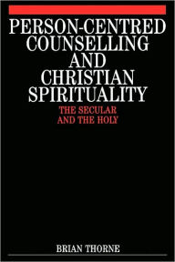 Title: Person-Centred Counselling and Christian Spirituality: The Secular and the Holy / Edition 1, Author: Brian Thorne