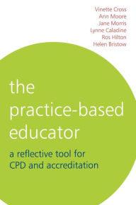Title: The Practice-Based Educator: A Reflective Tool for CPD and Accreditation / Edition 1, Author: Vinette Cross