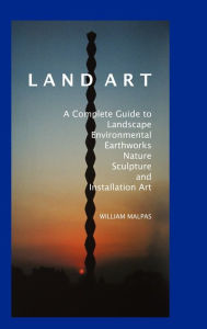 Title: Land Art: A Complete Guide to Landscape, Environmental, Earthworks, Nature, Sculpture and Installation Art, Author: William Malpas