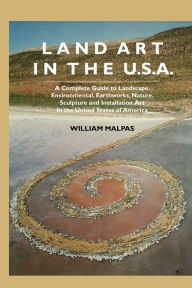 Title: Land Art in the U.S.: A Complete Guide to Landscape, Environmental, Earthworks, Nature, Sculpture and Installation Art in the United States, Author: William Malpas