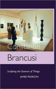 Title: Constantin Brancusi: Sculpting the Essence of Things, Author: James Pearson