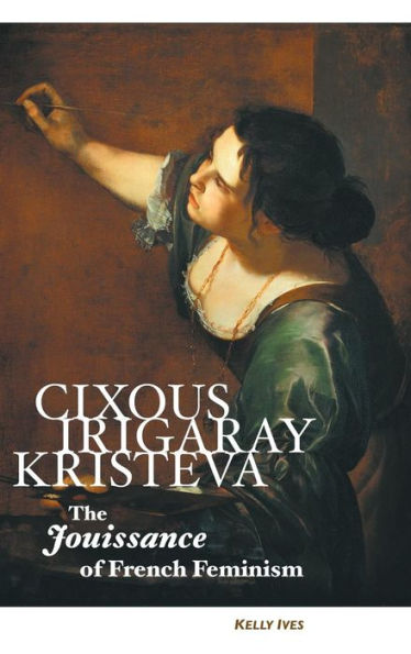 CIXOUS, IRIGARAY, KRISTEVA: THE JOUISSANCE OF FRENCH FEMINISM